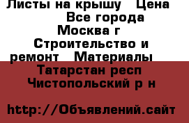 Листы на крышу › Цена ­ 100 - Все города, Москва г. Строительство и ремонт » Материалы   . Татарстан респ.,Чистопольский р-н